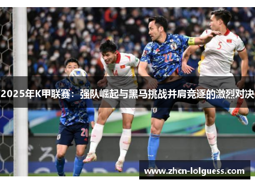 2025年K甲联赛：强队崛起与黑马挑战并肩竞逐的激烈对决