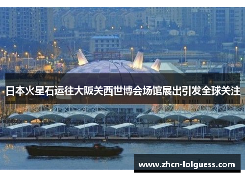 日本火星石运往大阪关西世博会场馆展出引发全球关注