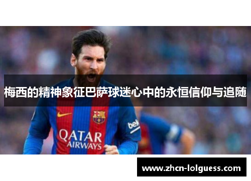梅西的精神象征巴萨球迷心中的永恒信仰与追随