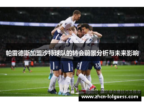 帕雷德斯加盟沙特球队的转会前景分析与未来影响